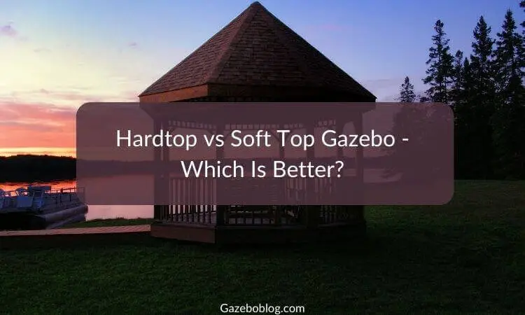 Hardtop vs Soft Top Gazebo - Which Is Better?